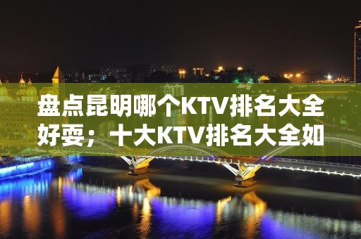 盘点昆明哪个KTV排名大全好耍；十大KTV排名大全如何预订