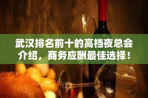 武汉排名前十的高档夜总会介绍，商务应酬最佳选择！