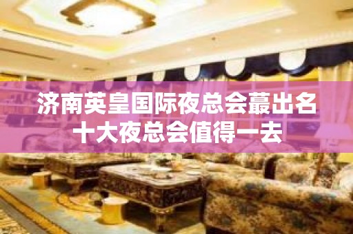 济南英皇国际夜总会蕞出名十大夜总会值得一去