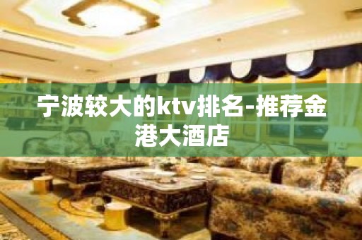 宁波较大的ktv排名-推荐金港大酒店