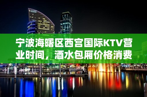 宁波海曙区西宫国际KTV营业时间，酒水包厢价格消费表。