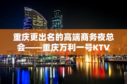 重庆更出名的高端商务夜总会——重庆万利一号KTV