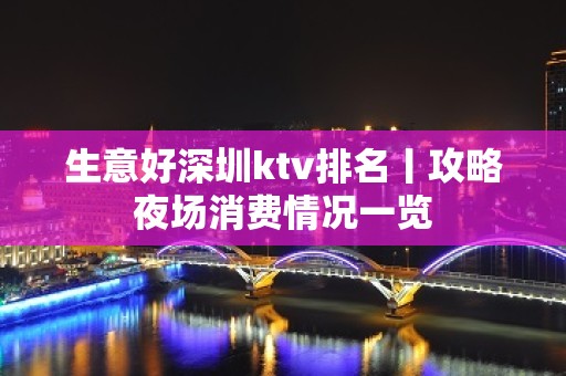 生意好深圳ktv排名丨攻略夜场消费情况一览