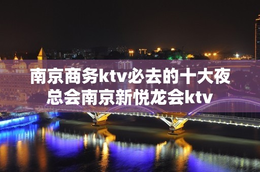 南京商务ktv必去的十大夜总会南京新悦龙会ktv