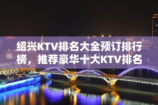 绍兴KTV排名大全预订排行榜，推荐豪华十大KTV排名大全预订