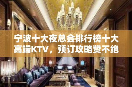 宁波十大夜总会排行榜十大高端KTV，预订攻略赞不绝口！