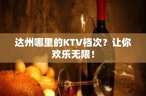 达州哪里的KTV档次？让你欢乐无限！