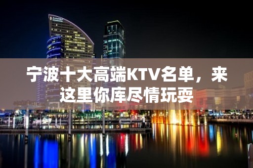 宁波十大高端KTV名单，来这里你库尽情玩耍