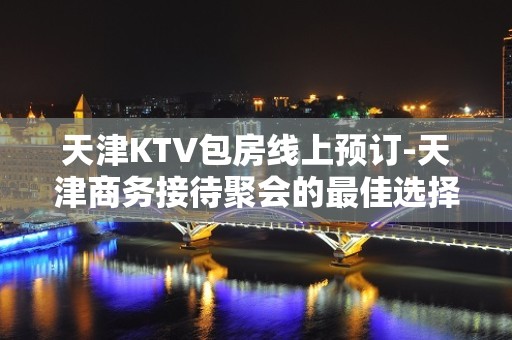 天津KTV包房线上预订-天津商务接待聚会的最佳选择