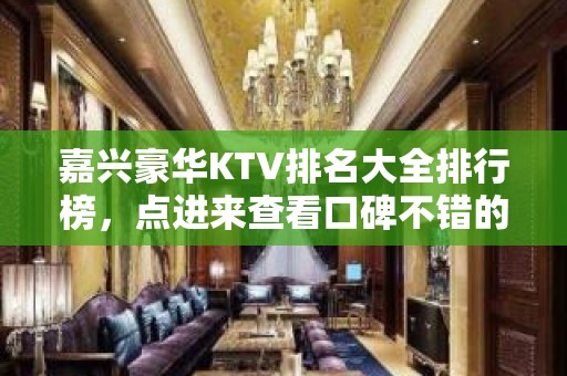 嘉兴豪华KTV排名大全排行榜，点进来查看口碑不错的前几名