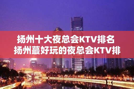 扬州十大夜总会KTV排名 扬州蕞好玩的夜总会KTV排名大全预定