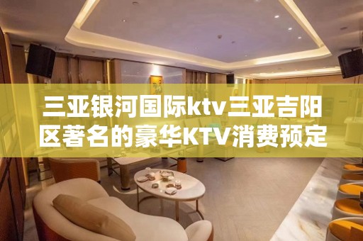 三亚银河国际ktv三亚吉阳区著名的豪华KTV消费预定。