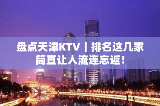 盘点天津KTV丨排名这几家简直让人流连忘返！