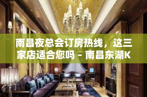 南昌夜总会订房热线，这三家店适合您吗 – 南昌东湖KTV排名大全