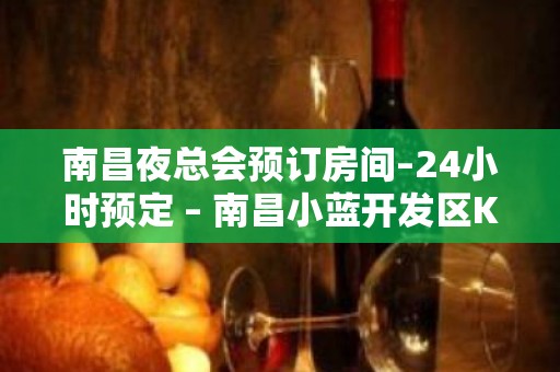 南昌夜总会预订房间–24小时预定 – 南昌小蓝开发区KTV排名大全