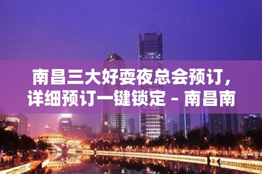 南昌三大好耍夜总会预订，详细预订一键锁定 – 南昌南昌县KTV排名大全