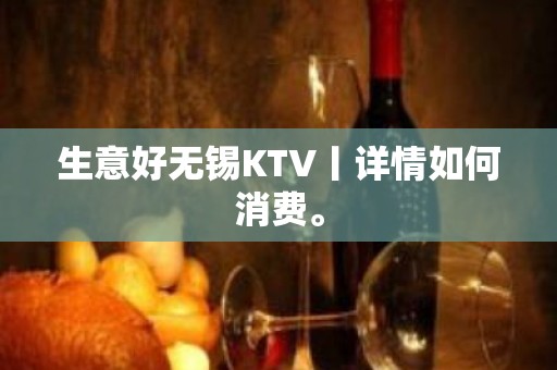 生意好无锡KTV丨详情如何消费。