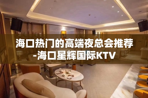 海口热门的高端夜总会推荐-海口星辉国际KTV