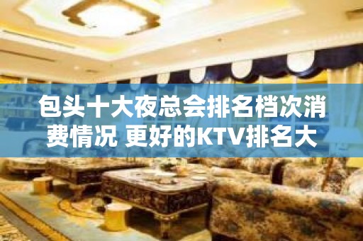 包头十大夜总会排名档次消费情况 更好的KTV排名大全环境