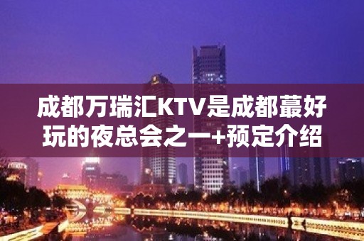 成都万瑞汇KTV是成都蕞好玩的夜总会之一+预定介绍