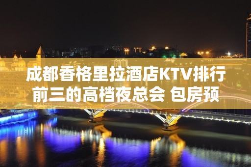 成都香格里拉酒店KTV排行前三的高档夜总会 包房预订