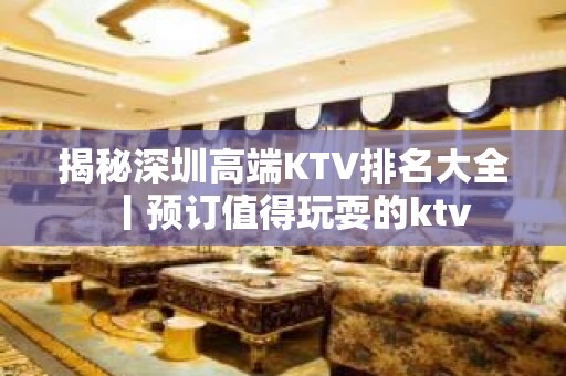 揭秘深圳高端KTV排名大全丨预订值得玩耍的ktv