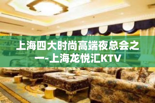 上海四大时尚高端夜总会之一-上海龙悦汇KTV