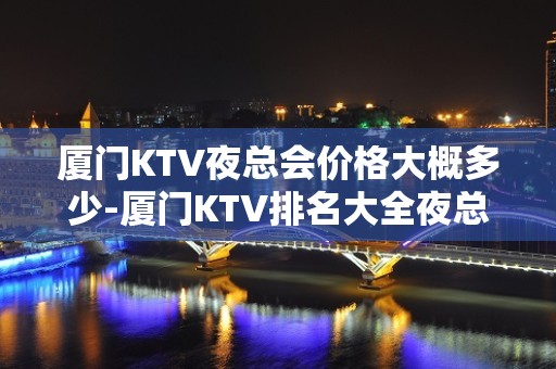 厦门KTV夜总会价格大概多少-厦门KTV排名大全夜总会预订