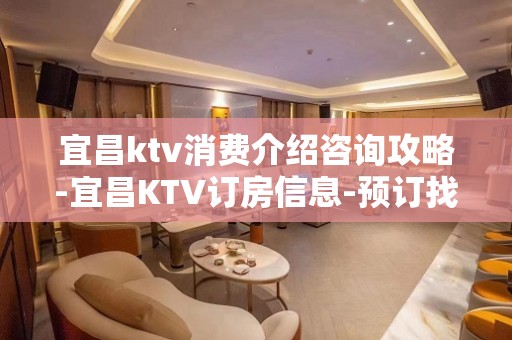 宜昌ktv消费介绍咨询攻略-宜昌KTV订房信息-预订找我