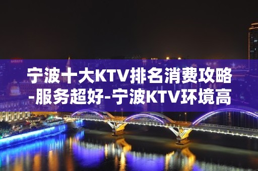 宁波十大KTV排名消费攻略-服务超好-宁波KTV环境高档