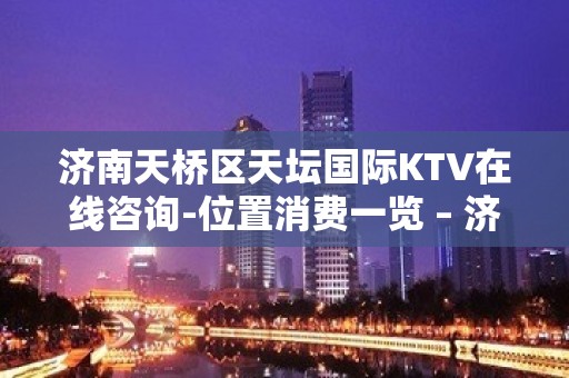 济南天桥区天坛国际KTV在线咨询-位置消费一览 – 济南天桥KTV排名大全