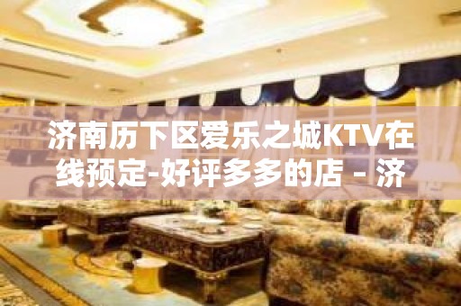 济南历下区爱乐之城KTV在线预定-好评多多的店 – 济南历下KTV排名大全