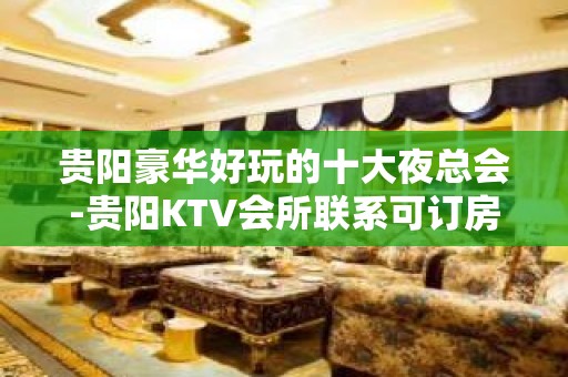 贵阳豪华好玩的十大夜总会-贵阳KTV会所联系可订房