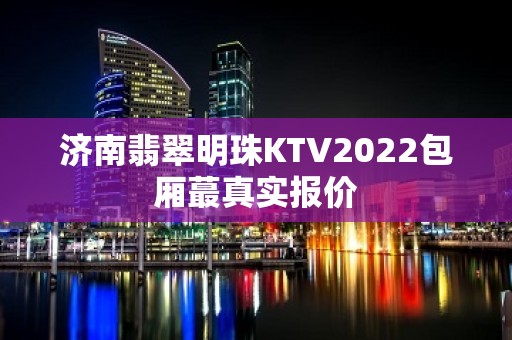 济南翡翠明珠KTV2022包厢蕞真实报价