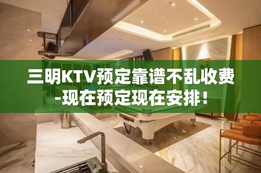 三明KTV预定靠谱不乱收费-现在预定现在安排！