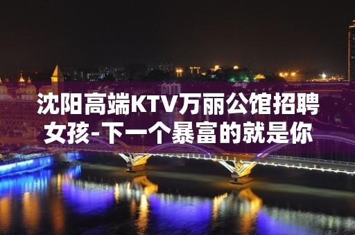 沈阳高端KTV万丽公馆招聘女孩-下一个暴富的就是你