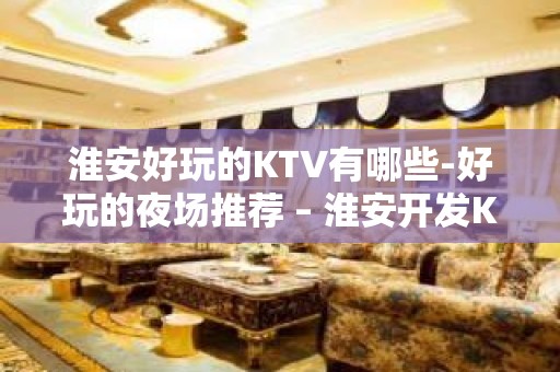 淮安好玩的KTV有哪些-好玩的夜场推荐 – 淮安开发KTV排名大全