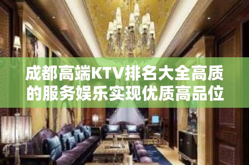 成都高端KTV排名大全高质的服务娱乐实现优质高品位生活