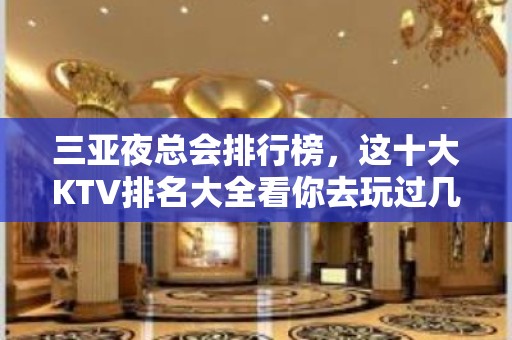 三亚夜总会排行榜，这十大KTV排名大全看你去玩过几家？