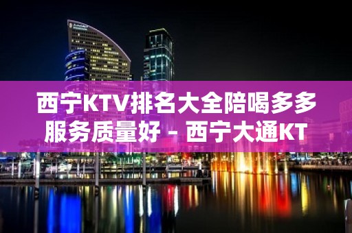 西宁KTV排名大全陪喝多多服务质量好 – 西宁大通KTV排名大全