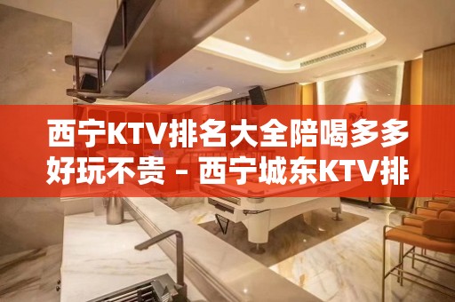 西宁KTV排名大全陪喝多多好玩不贵 – 西宁城东KTV排名大全