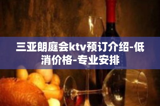 三亚朗庭会ktv预订介绍-低消价格-专业安排