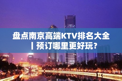 盘点南京高端KTV排名大全丨预订哪里更好玩？