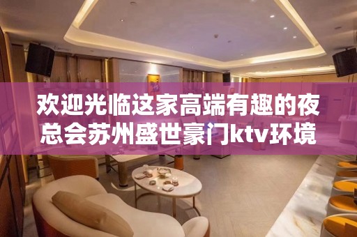 欢迎光临这家高端有趣的夜总会苏州盛世豪门ktv环境典雅