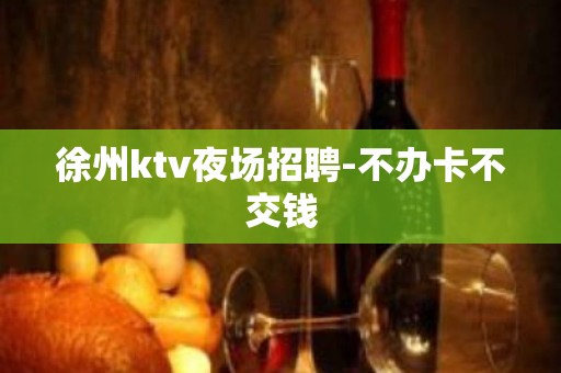 徐州ktv夜场招聘-不办卡不交钱