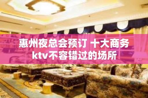 惠州夜总会预订 十大商务ktv不容错过的场所