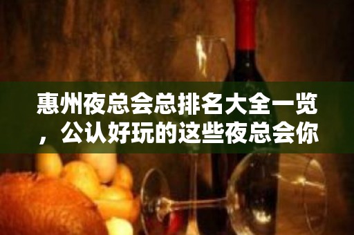 惠州夜总会总排名大全一览，公认好玩的这些夜总会你去吗