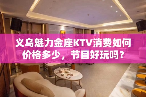 义乌魅力金座KTV消费如何价格多少，节目好玩吗？