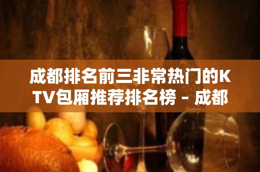 成都排名前三非常热门的KTV包厢推荐排名榜 – 成都成华KTV排名大全