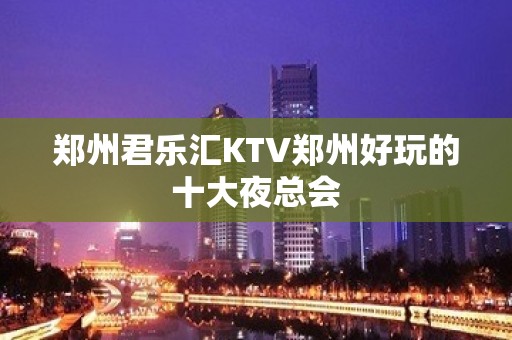 郑州君乐汇KTV郑州好玩的十大夜总会